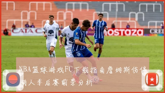 NBA篮球游戏FC下载指南詹姆斯伤停湖人季后赛前景分析