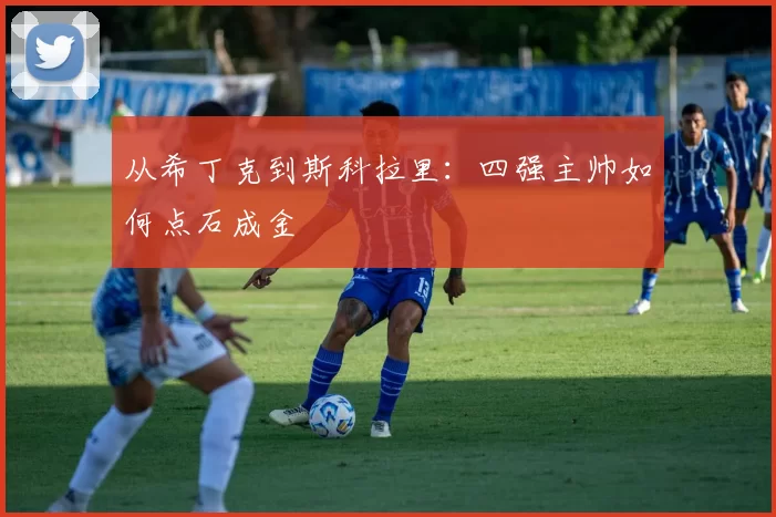 从希丁克到斯科拉里:四强主帅如何点石成金