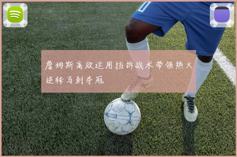 詹姆斯高效运用挡拆战术带领热火逆转马刺夺冠