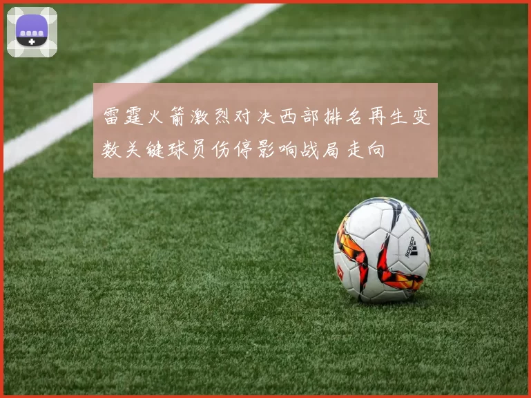 雷霆火箭激烈对决西部排名再生变数关键球员伤停影响战局走向