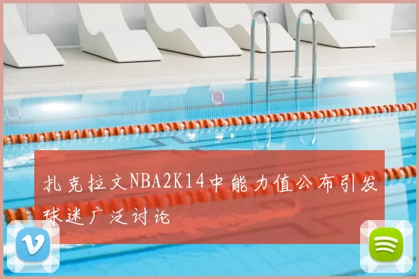 扎克拉文NBA2K14中能力值公布引发球迷广泛讨论