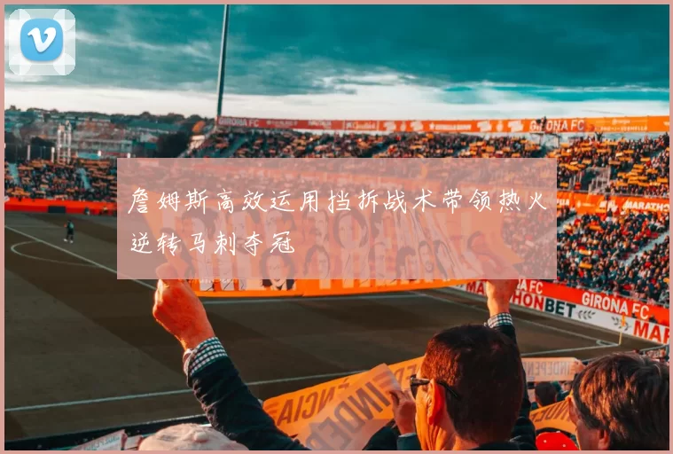 詹姆斯高效运用挡拆战术带领热火逆转马刺夺冠