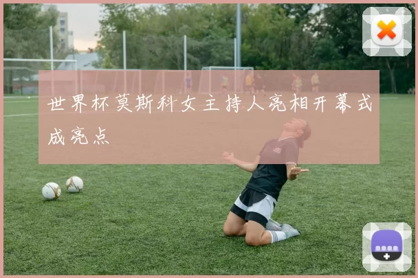 世界杯莫斯科女主持人亮相开幕式成亮点