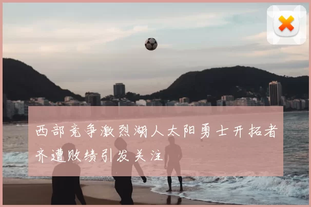西部竞争激烈湖人太阳勇士开拓者齐遭败绩引发关注