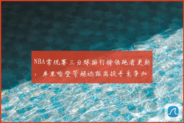 NBA常规赛三分球排行榜领跑者更新，库里哈登等超远距离投手竞争加剧