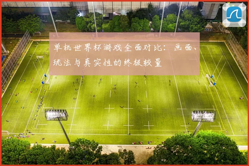 单机世界杯游戏全面对比：画面、玩法与真实性的终极较量
