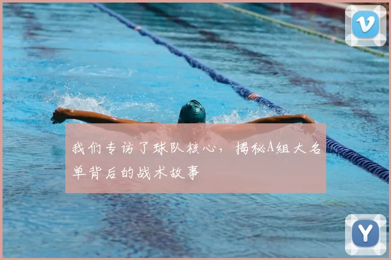 我们专访了球队核心，揭秘A组大名单背后的战术故事