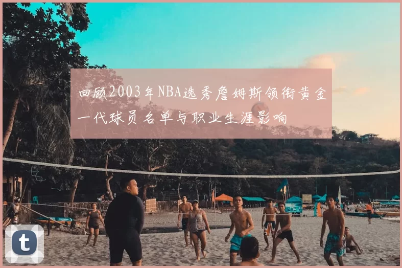 回顾2003年NBA选秀詹姆斯领衔黄金一代球员名单与职业生涯影响