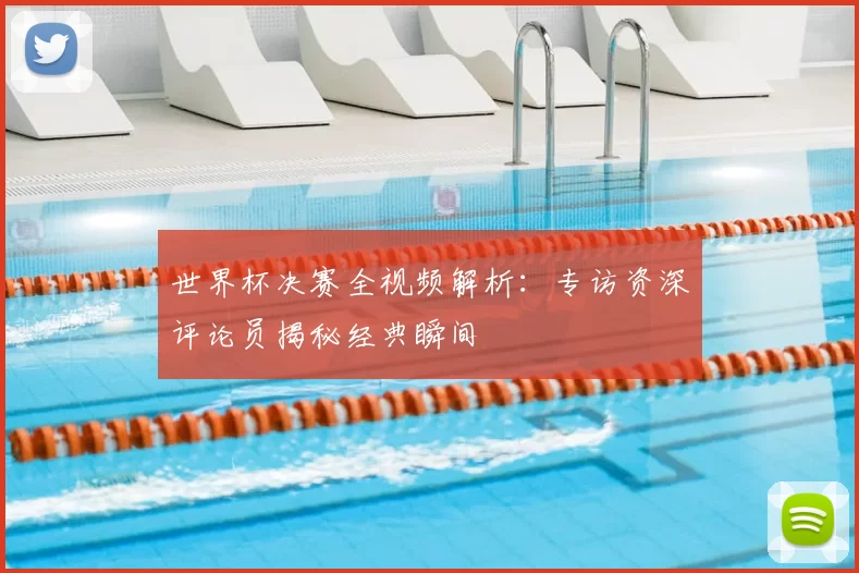 世界杯决赛全视频解析：专访资深评论员揭秘经典瞬间