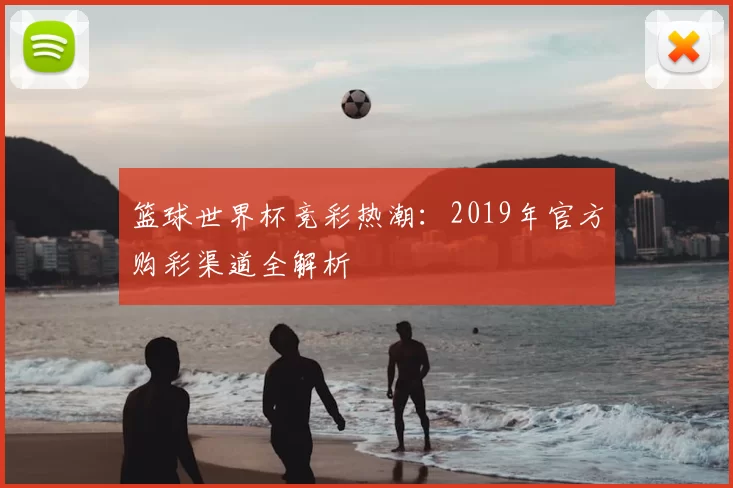 篮球世界杯竞彩热潮：2019年官方购彩渠道全解析