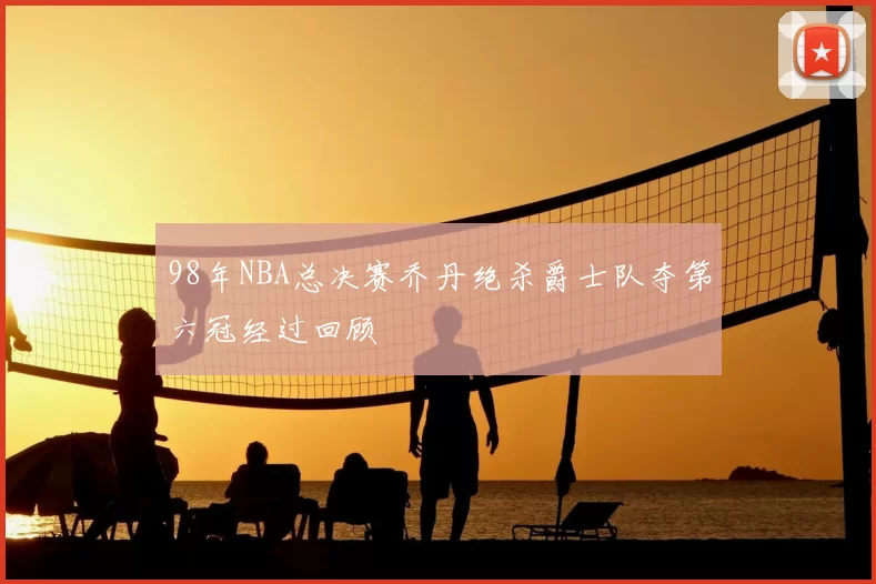 98年NBA总决赛乔丹绝杀爵士队夺第六冠经过回顾
