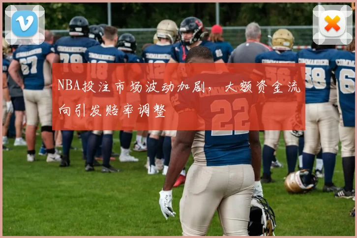 NBA投注市场波动加剧,大额资金流向引发赔率调整