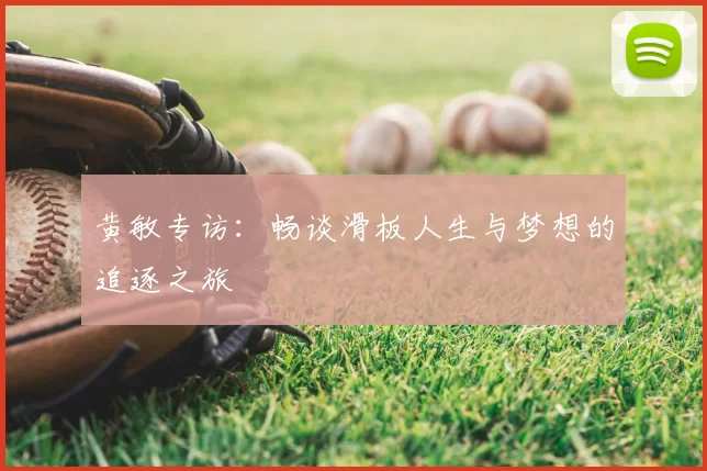 黄敏专访：畅谈滑板人生与梦想的追逐之旅