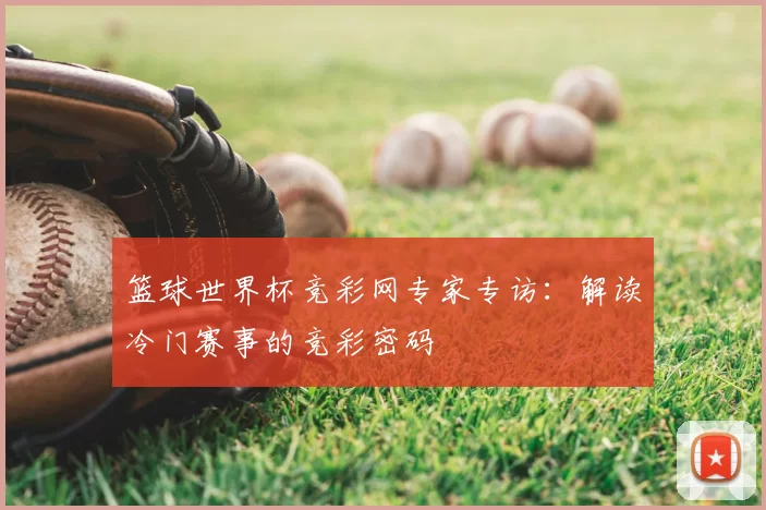 篮球世界杯竞彩网专家专访：解读冷门赛事的竞彩密码