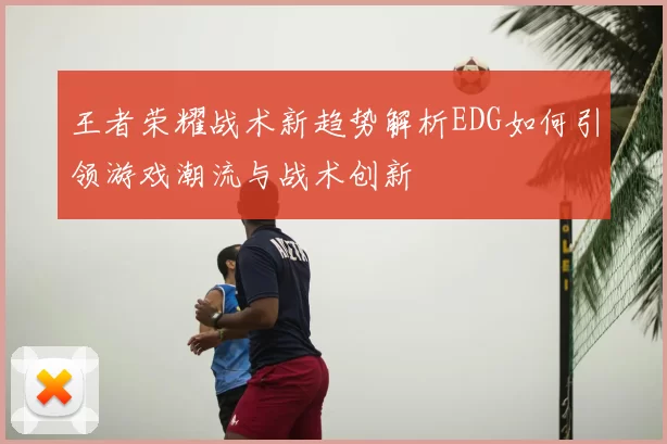 王者荣耀战术新趋势解析EDG如何引领游戏潮流与战术创新