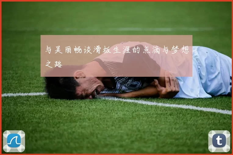 与吴丽畅谈滑板生涯的点滴与梦想之路