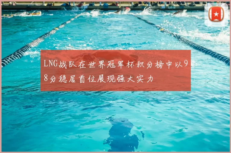 LNG战队在世界冠军杯积分榜中以98分稳居首位展现强大实力