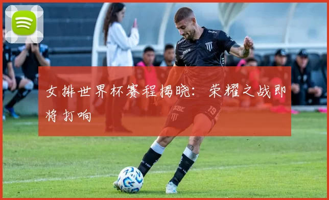 女排世界杯赛程揭晓：荣耀之战即将打响