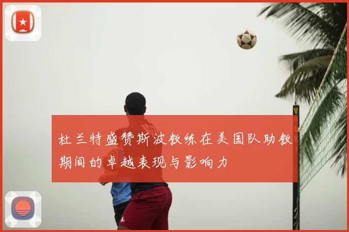 杜兰特盛赞斯波教练在美国队助教期间的卓越表现与影响力