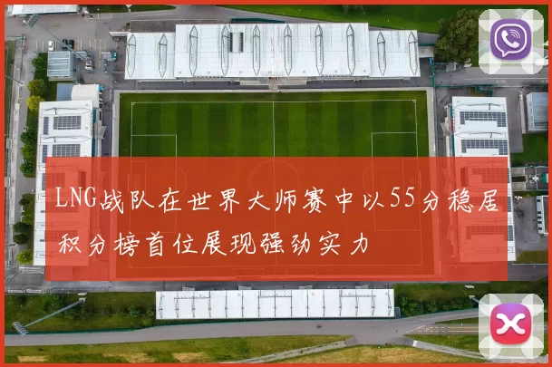 LNG战队在世界大师赛中以55分稳居积分榜首位展现强劲实力