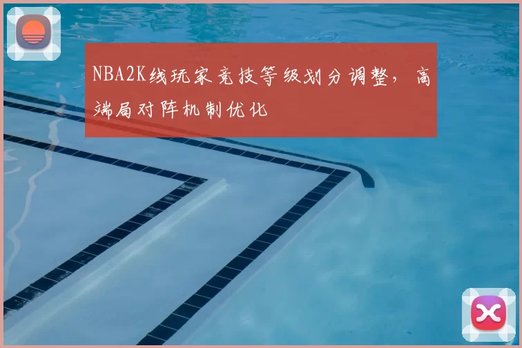 NBA2K线玩家竞技等级划分调整，高端局对阵机制优化