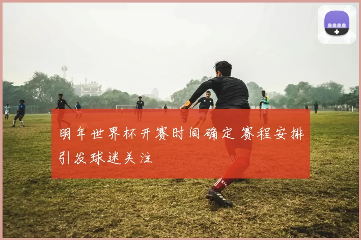 明年世界杯开赛时间确定 赛程安排引发球迷关注