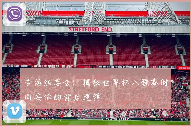 专访组委会：揭秘世界杯八强赛时间安排的背后逻辑