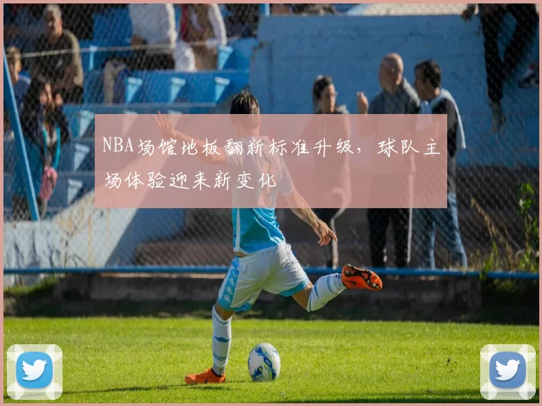 NBA场馆地板翻新标准升级，球队主场体验迎来新变化
