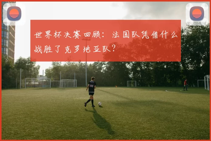 世界杯决赛回顾：法国队凭借什么战胜了克罗地亚队？