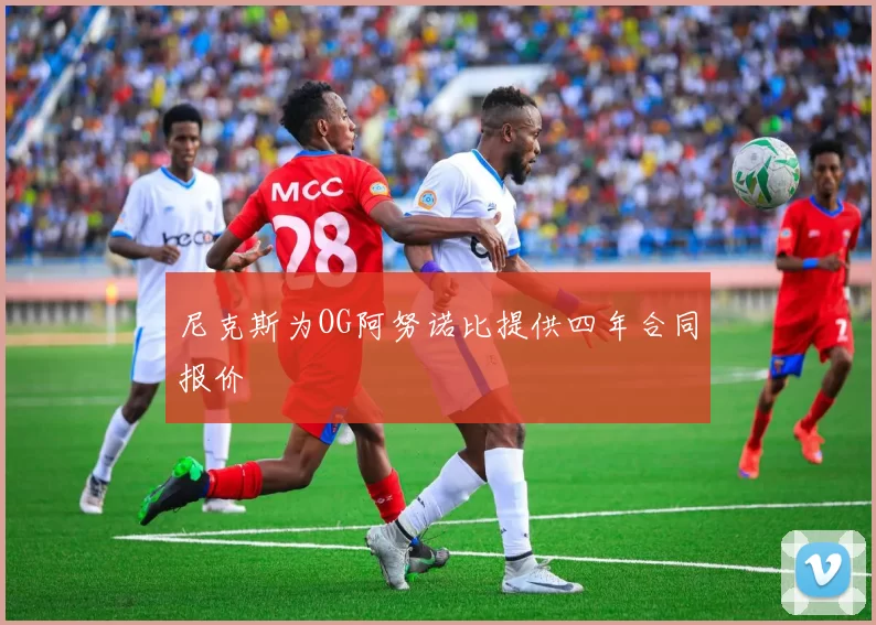 尼克斯为OG阿努诺比提供四年合同报价