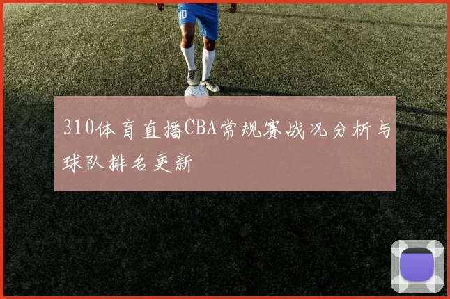 310体育直播CBA常规赛战况分析与球队排名更新