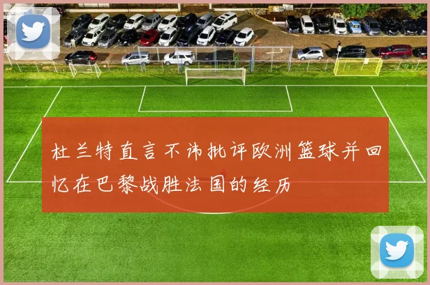 杜兰特直言不讳批评欧洲篮球并回忆在巴黎战胜法国的经历