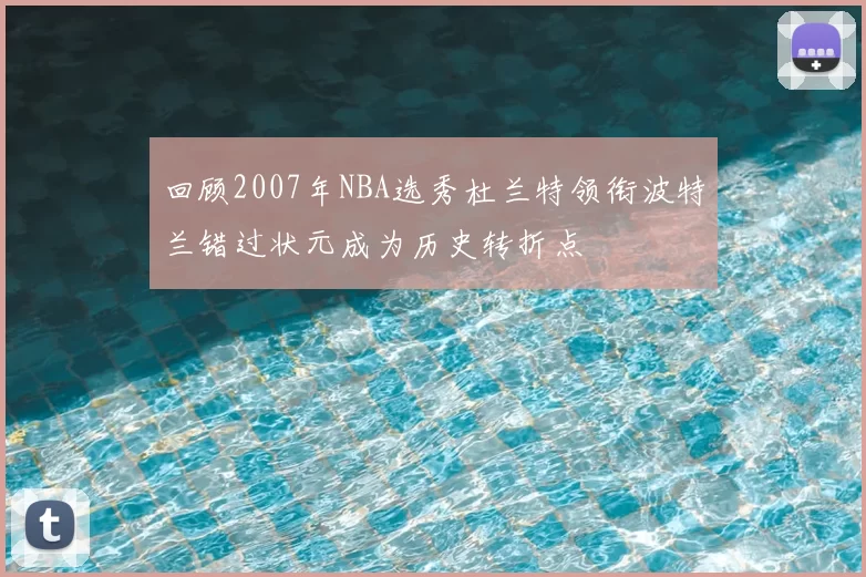 回顾2007年NBA选秀杜兰特领衔波特兰错过状元成为历史转折点