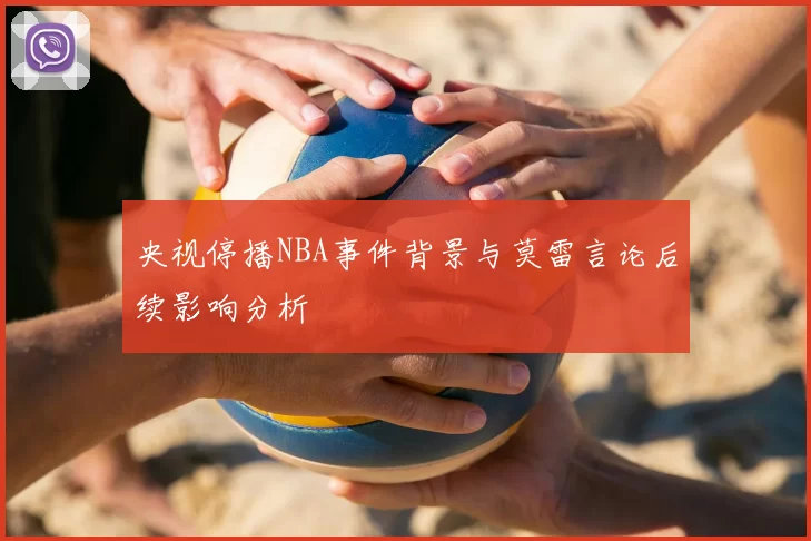 央视停播NBA事件背景与莫雷言论后续影响分析