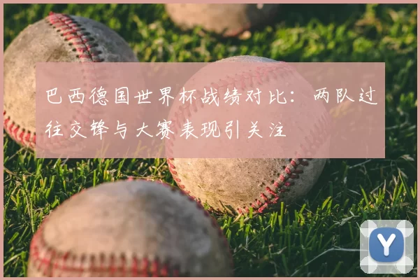 巴西德国世界杯战绩对比：两队过往交锋与大赛表现引关注
