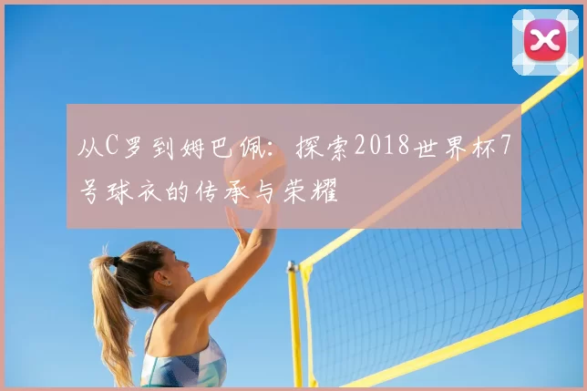 从C罗到姆巴佩：探索2018世界杯7号球衣的传承与荣耀