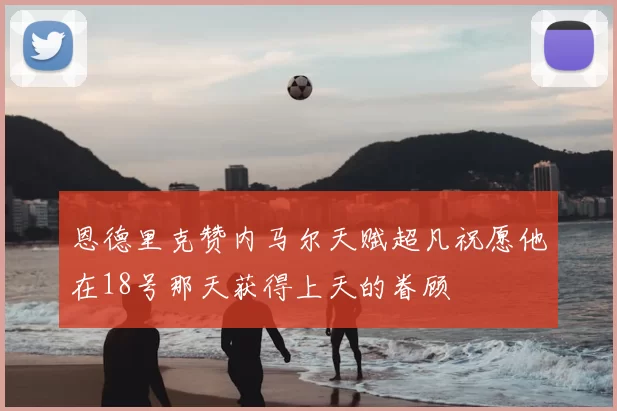 恩德里克赞内马尔天赋超凡祝愿他在18号那天获得上天的眷顾
