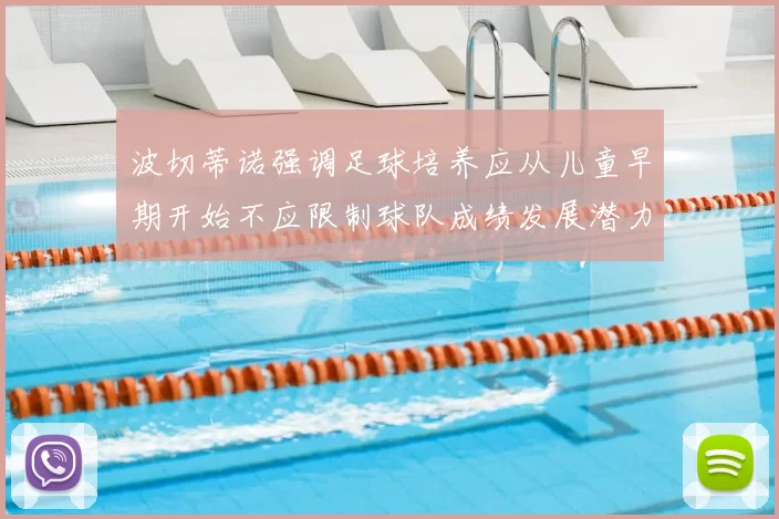波切蒂诺强调足球培养应从儿童早期开始不应限制球队成绩发展潜力