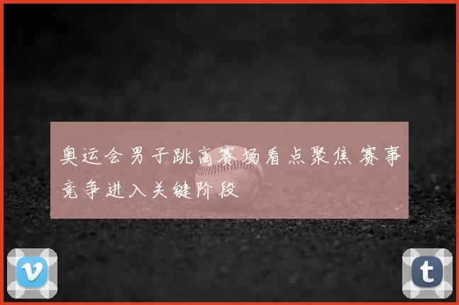 奥运会男子跳高赛场看点聚焦 赛事竞争进入关键阶段