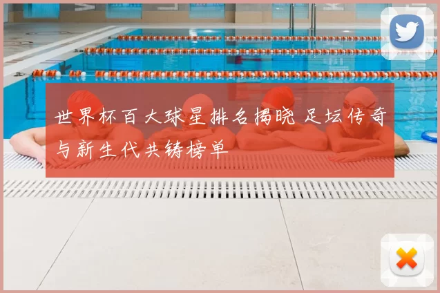 世界杯百大球星排名揭晓 足坛传奇与新生代共铸榜单