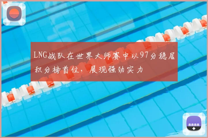LNG战队在世界大师赛中以97分稳居积分榜首位，展现强劲实力