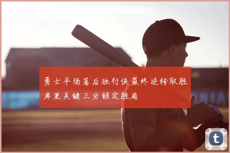 勇士半场落后独行侠最终逆转取胜库里关键三分锁定胜局