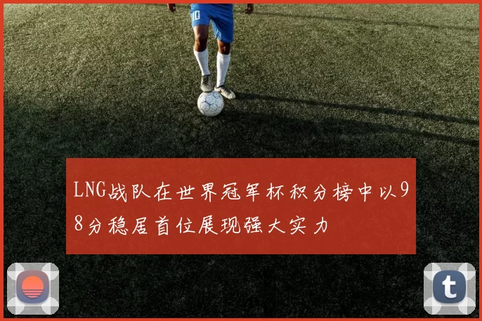 LNG战队在世界冠军杯积分榜中以98分稳居首位展现强大实力