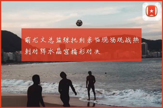 前尤文总监琼托利亲临现场观战热刺对阵水晶宫精彩对决