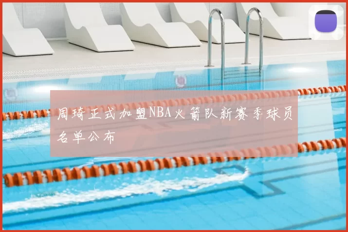 周琦正式加盟NBA火箭队新赛季球员名单公布