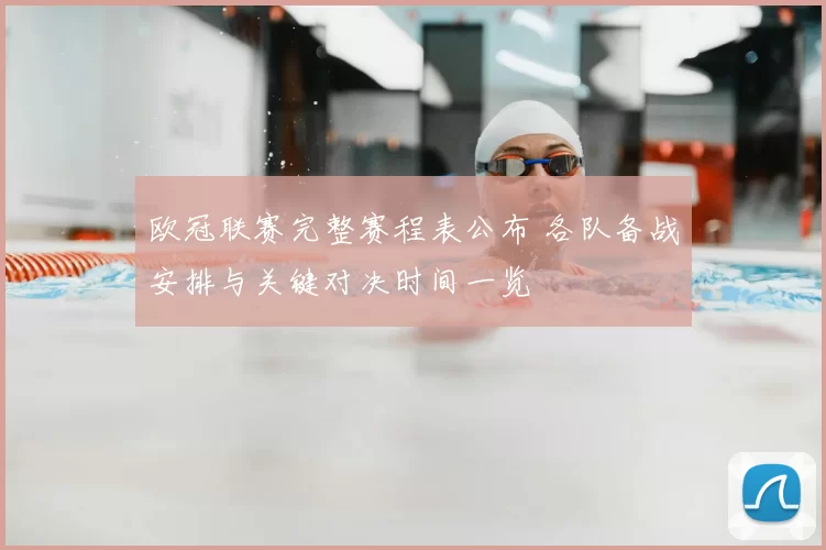 欧冠联赛完整赛程表公布 各队备战安排与关键对决时间一览