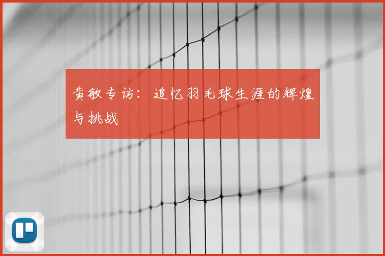 黄敏专访：追忆羽毛球生涯的辉煌与挑战