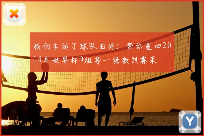 我们专访了球队旧将：带你重回2014年世界杯D组每一场激烈赛果