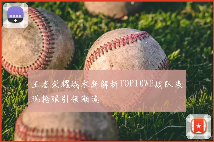 王者荣耀战术新解析TOP10WE战队表现抢眼引领潮流