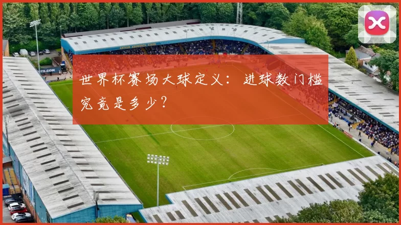 世界杯赛场大球定义：进球数门槛究竟是多少？
